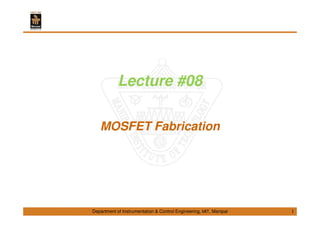 Lecture #08 
MOSFET Fabrication 
Department of Instrumentation & Control Engineering, MIT, Manipal 
1 
 