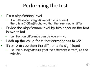 10	
 Lecture  8  ML  in  Practice  (1)	
Performing	
  the	
  test	
  
•  Fix a significance level
•  If a difference is si...