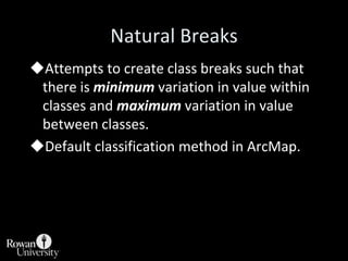 Natural Breaks<br /><ul><li>Attempts to create class breaks such that there is minimum variation in value within classes a...