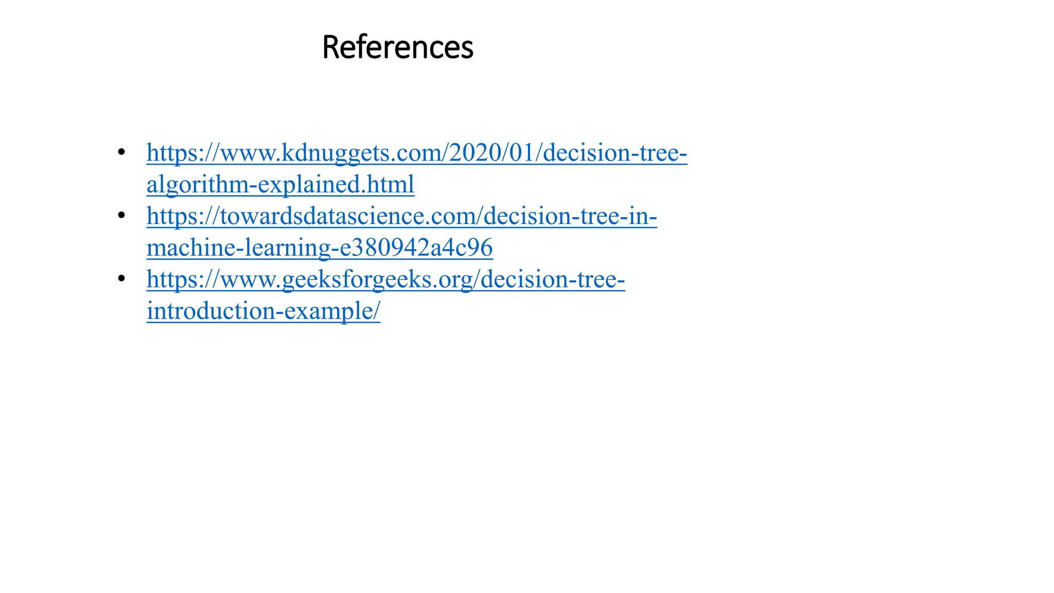 References
• https://www.kdnuggets.com/2020/01/decision-tree-
algorithm-explained.html
• https://towardsdatascience.com/decision-tree-in-
machine-learning-e380942a4c96
• https://www.geeksforgeeks.org/decision-tree-
introduction-example/
 