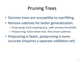 Pruning 
Trees 
• Decision 
trees 
are 
suscep:ble 
to 
overfijng 
• Remove 
subtrees 
for 
be]er 
generaliza:on: 
– Prepr...