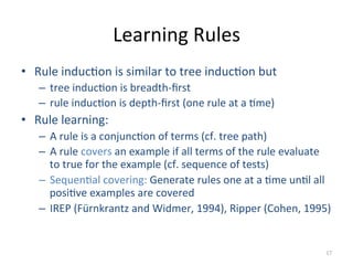 Learning 
Rules 
• Rule 
induc:on 
is 
similar 
to 
tree 
induc:on 
but 
– tree 
induc:on 
is 
breadth-­‐first 
– rule 
in...