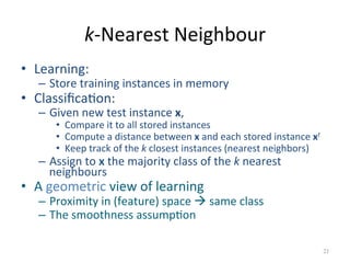 k-­‐Nearest 
Neighbour 
• Learning: 
– Store 
training 
instances 
in 
memory 
• Classifica:on: 
– Given 
new 
test 
insta...