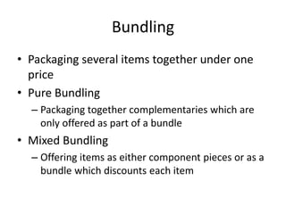 Bundling
• Packaging several items together under one
price
• Pure Bundling
– Packaging together complementaries which are
only offered as part of a bundle
• Mixed Bundling
– Offering items as either component pieces or as a
bundle which discounts each item
 