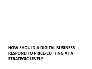 HOW SHOULD A DIGITAL BUSINESS
RESPOND TO PRICE-CUTTING AT A
STRATEGIC LEVEL?
 