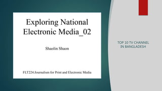Exploring National
Electronic Media_02
Shaolin Shaon
FLT224:Journalism for Print and Electronic Media
TOP 10 TV CHANNEL
IN BANGLADESH
 