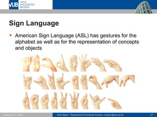 Beat Signer - Department of Computer Science - bsigner@vub.ac.be 27November 14, 2016
Sign Language
 American Sign Language (ASL) has gestures for the
alphabet as well as for the representation of concepts
and objects
 