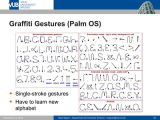 Beat Signer - Department of Computer Science - bsigner@vub.ac.be 30November 14, 2016
Graffiti Gestures (Palm OS)
 Single-stroke gestures
 Have to learn new
alphabet
 