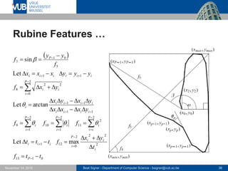 Beat Signer - Department of Computer Science - bsigner@vub.ac.be 38November 14, 2016
Rubine Features …
 
0113
2
222
0
121
2
2
11
2
1
10
2
1
9
11
11
2
0
22
8
11
5
01
7
maxLet
arctanLet
Let
sin
ttf
t
yx
fttt
fff
yxxx
yxyx
yxf
yyyxxx
f
yy
f
P
i
ii
P
i
iii
P
ii
i
P
i
i
P
i
i
iiii
iiii
i
P
i
ii
iiiiii
P

































 