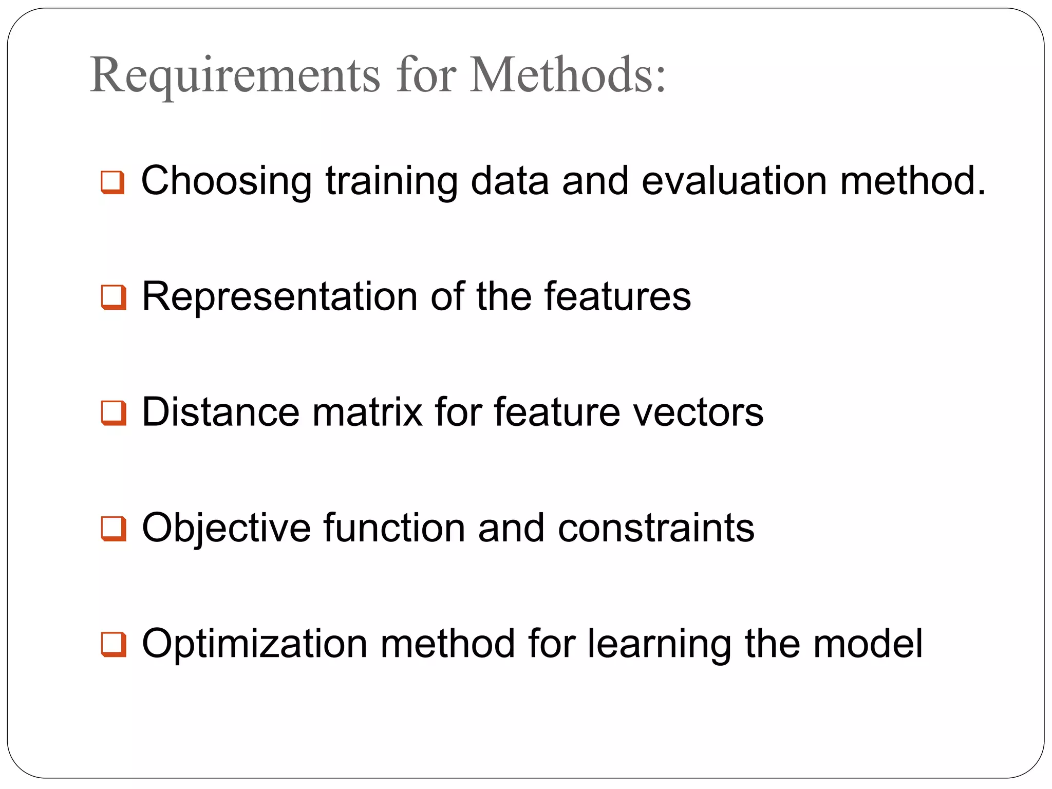 Requirements for Methods:
 Choosing training data and evaluation method.
 Representation of the features
 Distance matrix for feature vectors
 Objective function and constraints
 Optimization method for learning the model
 