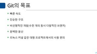 Git의 목표
▪ 빠른 속도
▪ 단순한 구조
▪ 비선형적인 개발(수천 개의 동시 다발적인 브랜치)
▪ 완벽한 분산
▪ 리눅스 커널 같은 대형 프로젝트에서의 사용 편의
 