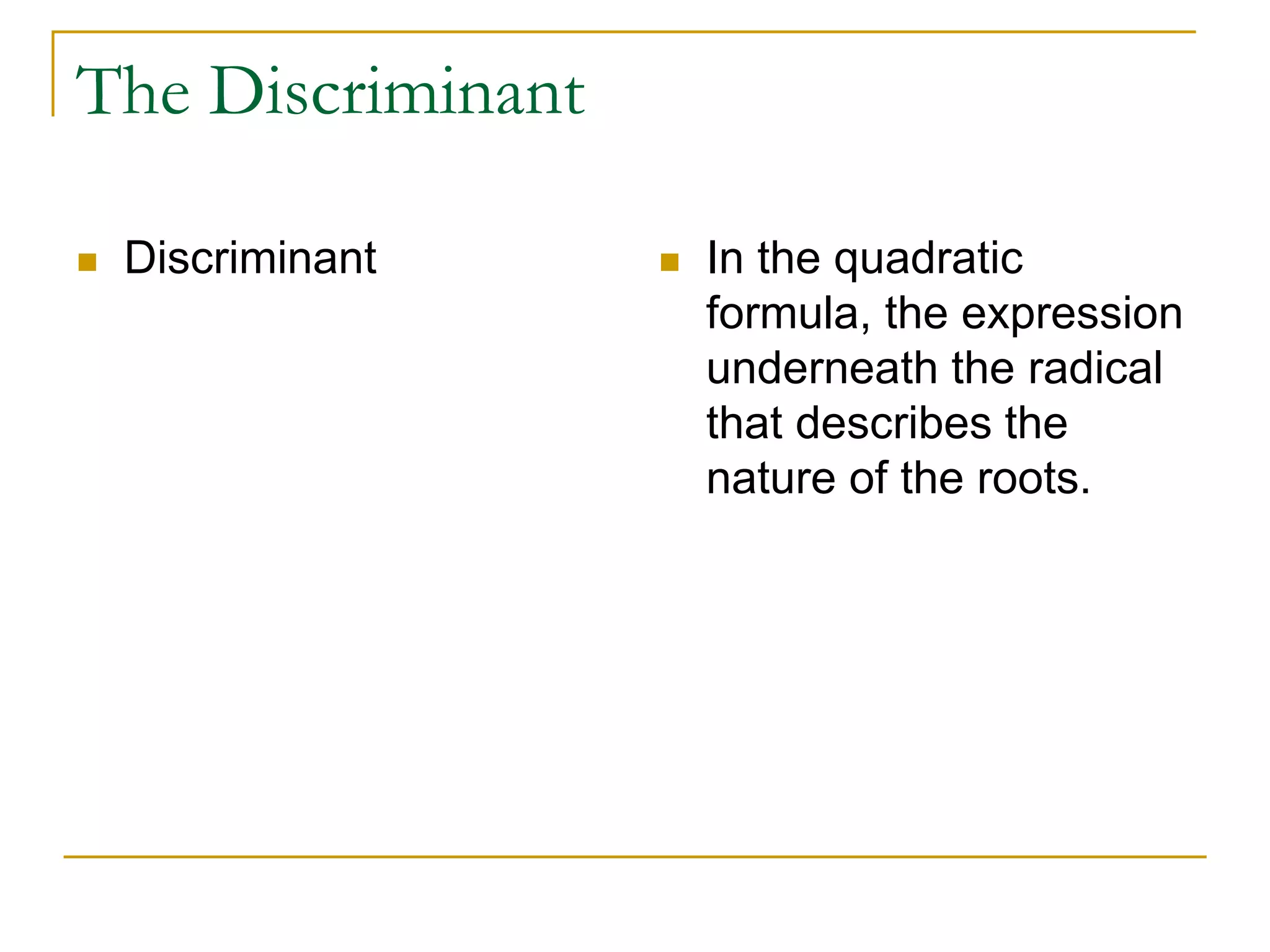 The Discriminant 
 Discriminant  In the quadratic 
formula, the expression 
underneath the radical 
that describes the 
nature of the roots. 
 