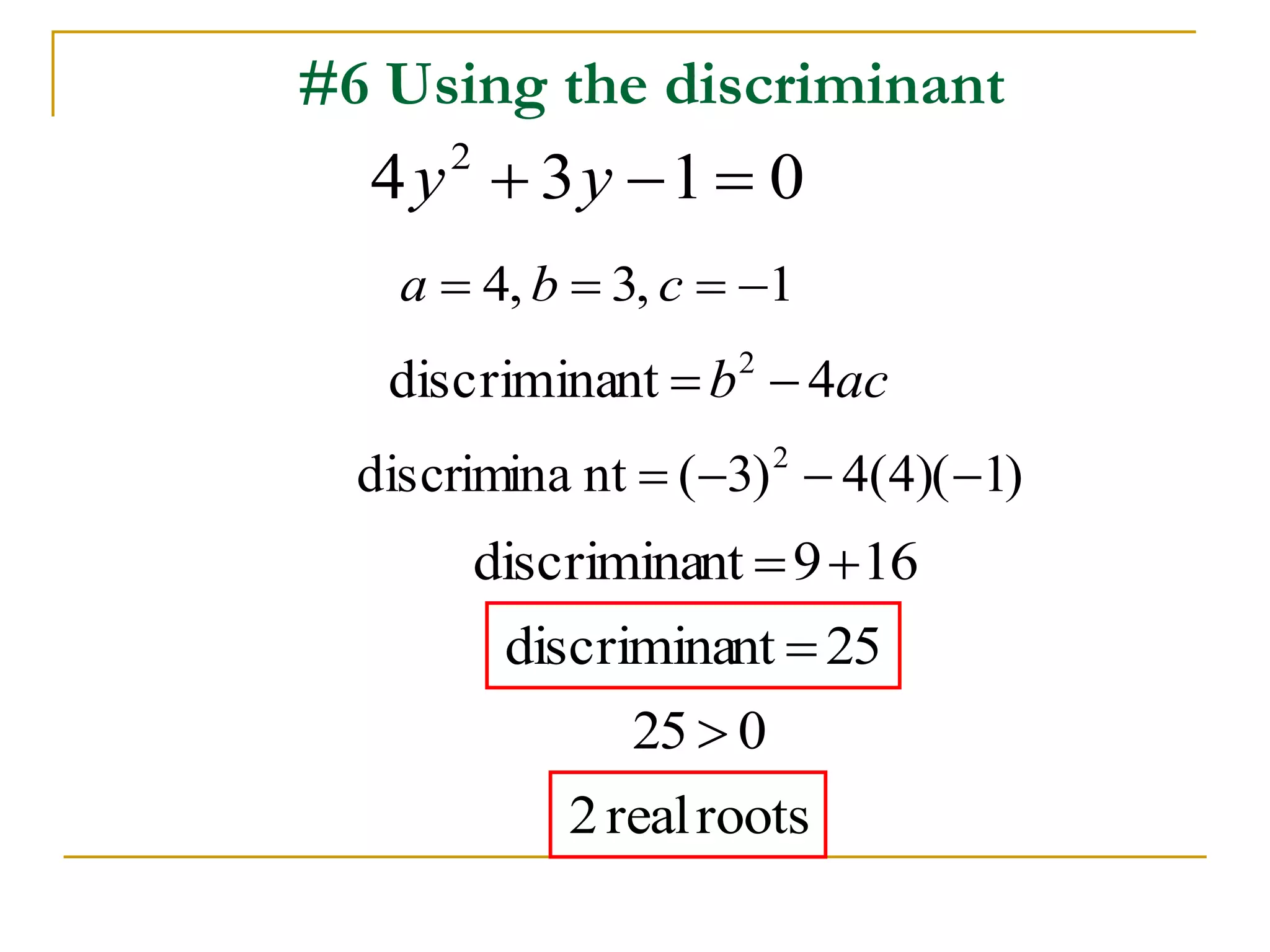 #6 Using the discriminant 
4 3 1 0 2 y  y   
a  4, b  3, c  1 
discriminant b 4ac 2   
discrimina nt ( 3) 4(4)( 1) 2     
discriminant  916 
discriminant  25 
25  0 
2 real roots 
 