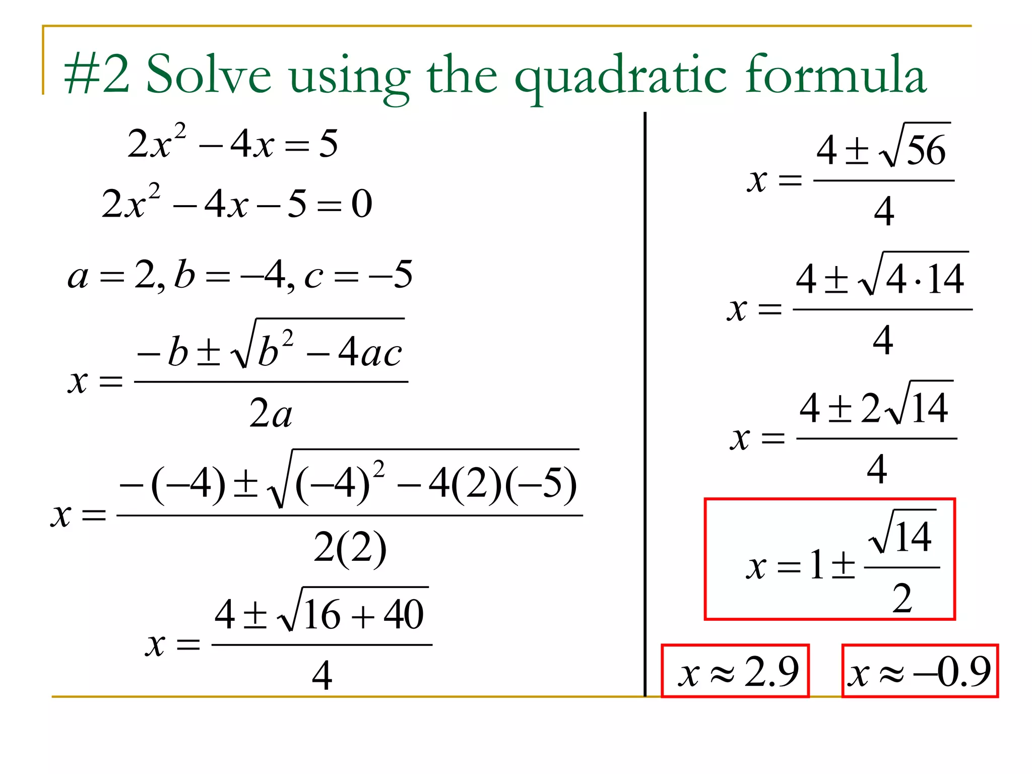 #2 Solve using the quadratic formula 
2 4 5 2 x  x  
a  2, b  4, c  5 
4 2    
 
b b ac 
a 
x 
2 
( 4) ( 4) 4(2)( 5) 2       
2(2) 
x  
4  16  40 
4 
x  
4  56 
4 
x  
4  414 
4 
4  2 14 
4 
x  
x  
2 4 5 0 2 x  x   
14 
2 
x 1 
x  2.9 x  0.9 
 