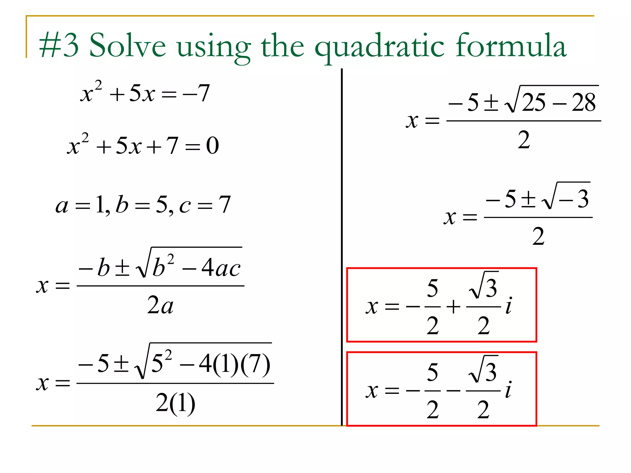 #3 Solve using the quadratic formula 
5 7 2 x  x   
a 1, b  5, c  7 
4 2    
 
b b ac 
a 
x 
2 
5 5 4(1)(7) 2    
2(1) 
x  
 5  25  28 
2 
x  
 5   3 
2 
x  
3 
5 
x i 
2 
   
2 
5 7 0 2 x  x   
3 
5 
x i 
2 
   
2 
 