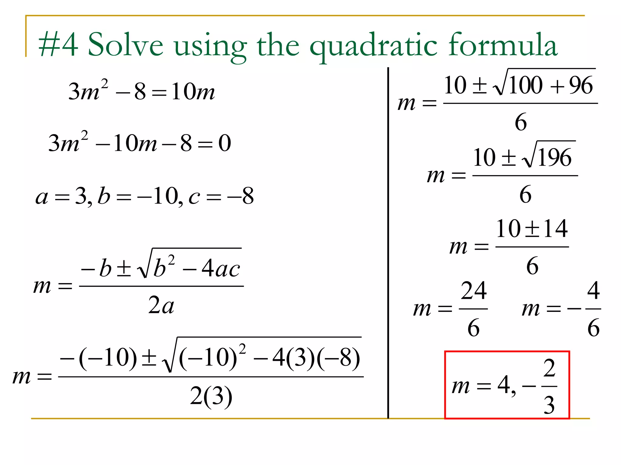 #4 Solve using the quadratic formula 
3m 8 10m 2   
a  3, b  10, c  8 
4 2    
 
b b ac 
a 
m 
2 
( 10) ( 10) 4(3)( 8) 2       
2(3) 
m  
10  100  96 
6 
m  
10  196 
10 14 
6 
m  
24 
6 
m  
4 
6 
m   
2 
3 
m  4,  
3 10 8 0 2 m  m  
6 
m  
 