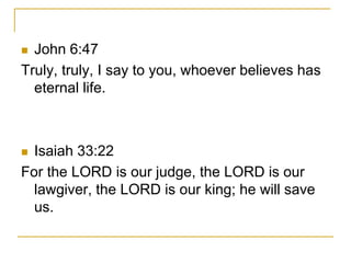  John 6:47 
Truly, truly, I say to you, whoever believes has 
eternal life. 
 Isaiah 33:22 
For the LORD is our judge, the LORD is our 
lawgiver, the LORD is our king; he will save 
us. 
 