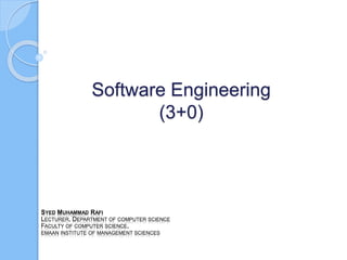 Software Engineering
(3+0)
SYED MUHAMMAD RAFI
LECTURER, DEPARTMENT OF COMPUTER SCIENCE
FACULTY OF COMPUTER SCIENCE,
EMAAN INSTITUTE OF MANAGEMENT SCIENCES
 