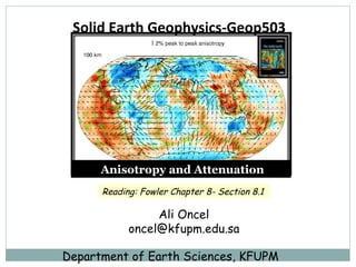 Solid Earth Geophysics-Geop503  Ali Oncel [email_address] Department of Earth Sciences, KFUPM Anisotropy and Attenuation Reading: Fowler Chapter 8- Section 8.1   