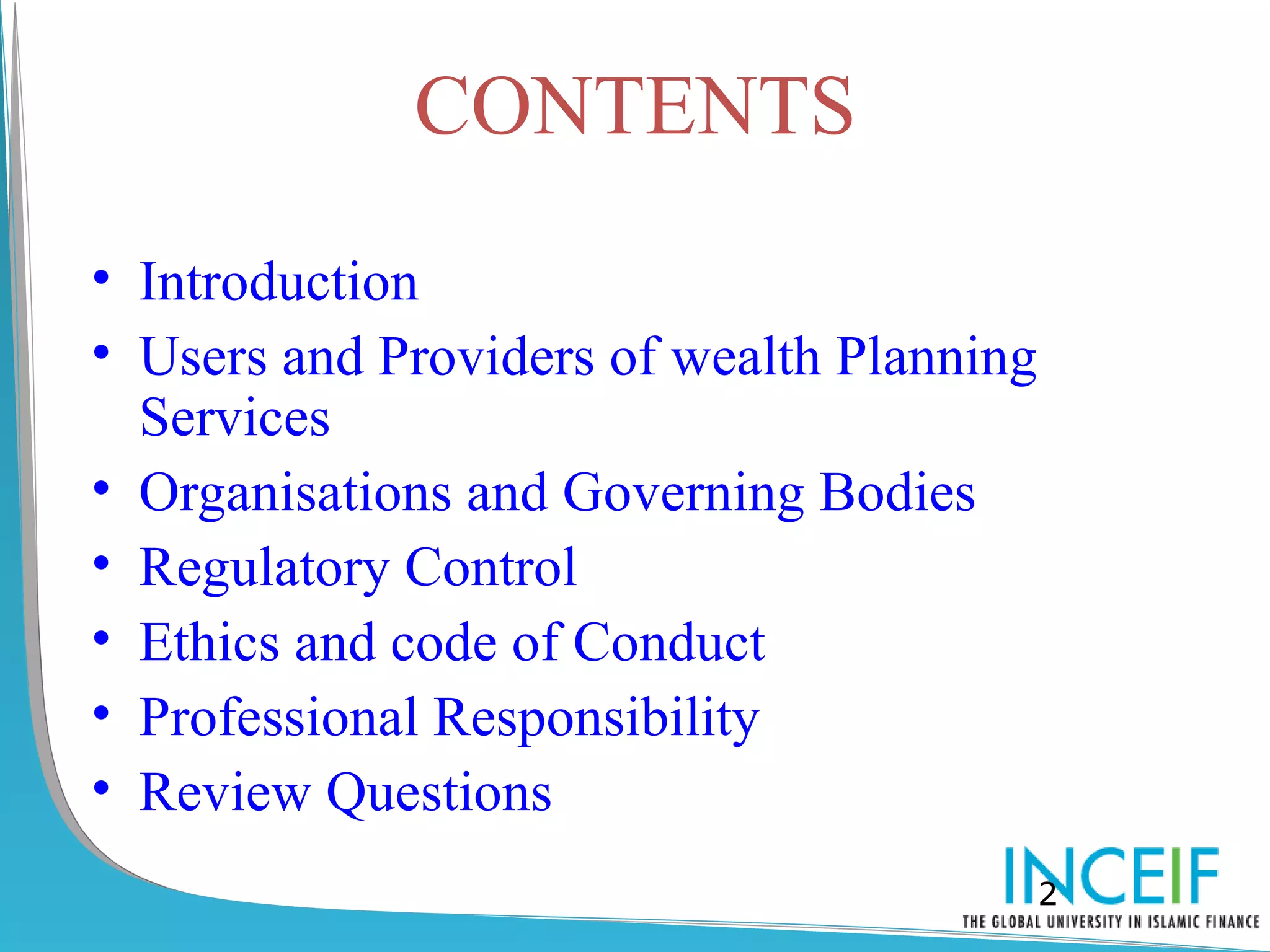 CONTENTS
• Introduction
• Users and Providers of wealth Planning
  Services
• Organisations and Governing Bodies
• Regulatory Control
• Ethics and code of Conduct
• Professional Responsibility
• Review Questions
                                           2
 