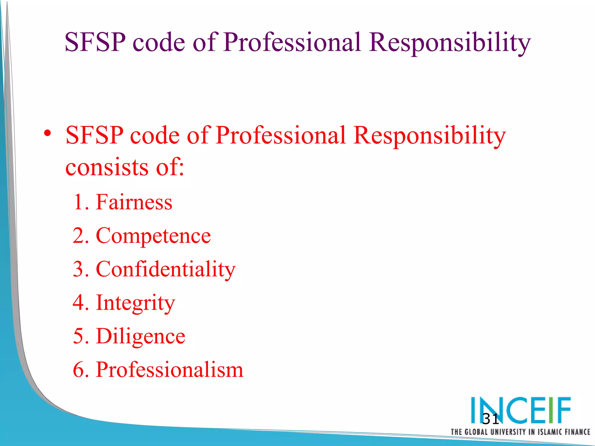 SFSP code of Professional Responsibility


• SFSP code of Professional Responsibility
  consists of:
  1. Fairness
  2. Competence
  3. Confidentiality
  4. Integrity
  5. Diligence
  6. Professionalism

                                       31
 