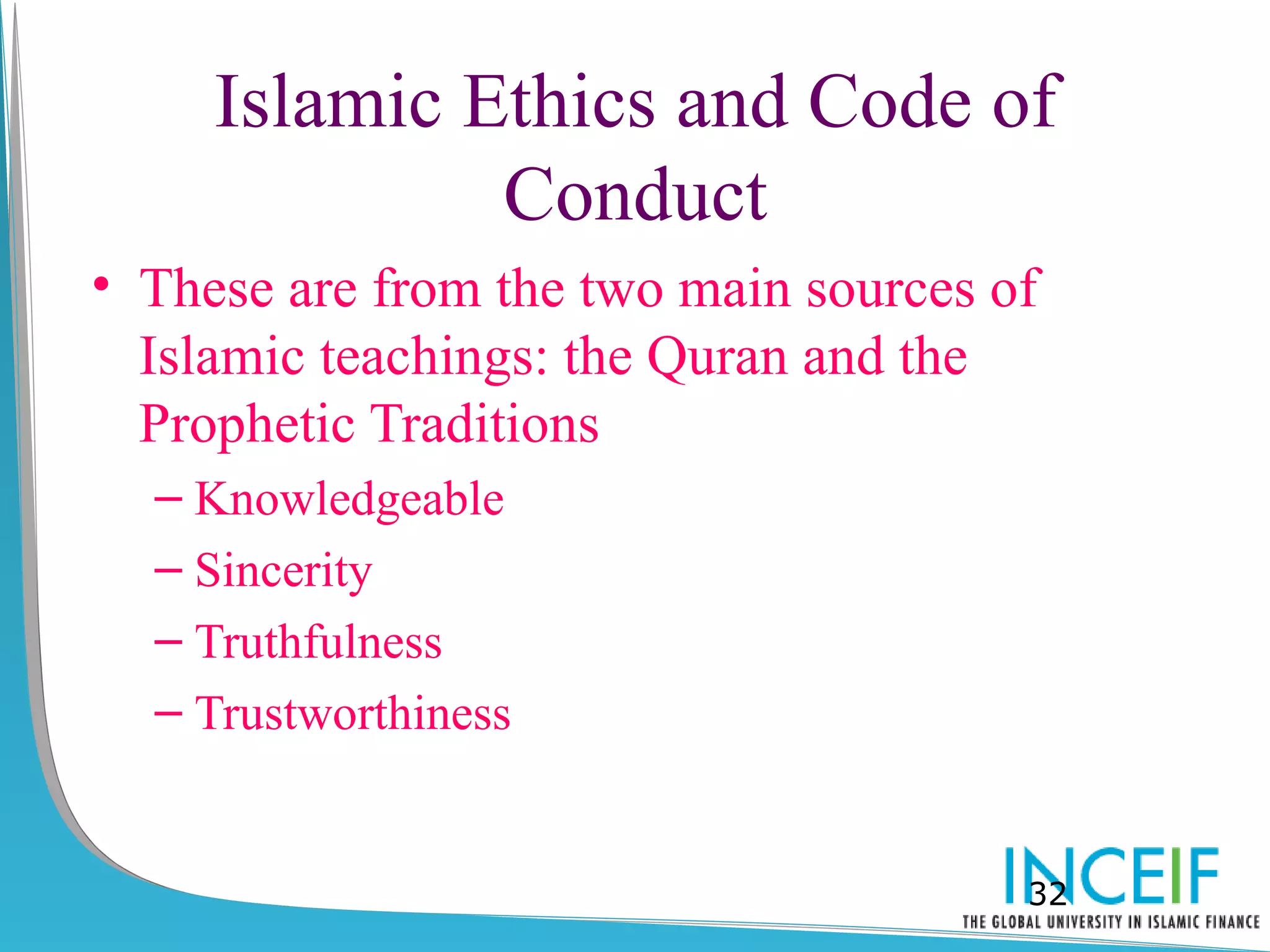 Islamic Ethics and Code of
              Conduct
• These are from the two main sources of
  Islamic teachings: the Quran and the
  Prophetic Traditions
  – Knowledgeable
  – Sincerity
  – Truthfulness
  – Trustworthiness


                                       32
 