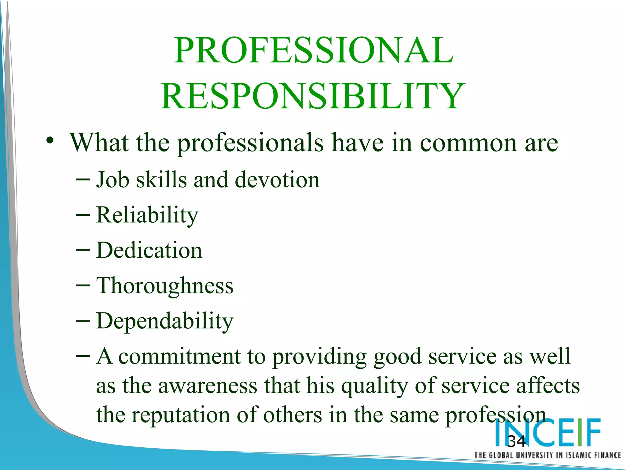 PROFESSIONAL
          RESPONSIBILITY
• What the professionals have in common are
  – Job skills and devotion
  – Reliability
  – Dedication
  – Thoroughness
  – Dependability
  – A commitment to providing good service as well
    as the awareness that his quality of service affects
    the reputation of others in the same profession
                                                34
 
