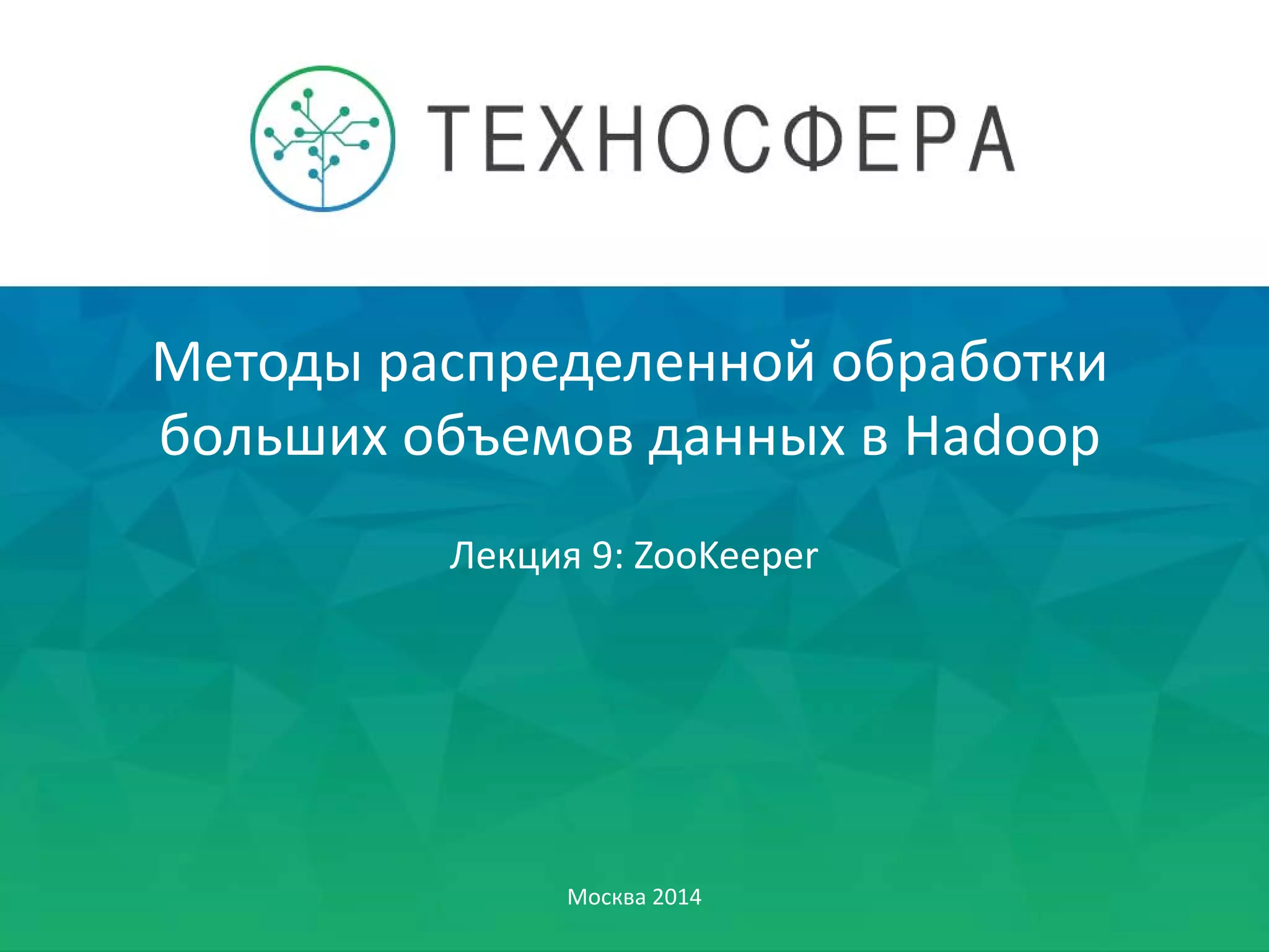 Методы распределенной обработки
больших объемов данных в Hadoop
Москва 2014
Лекция 9: ZooKeeper
 