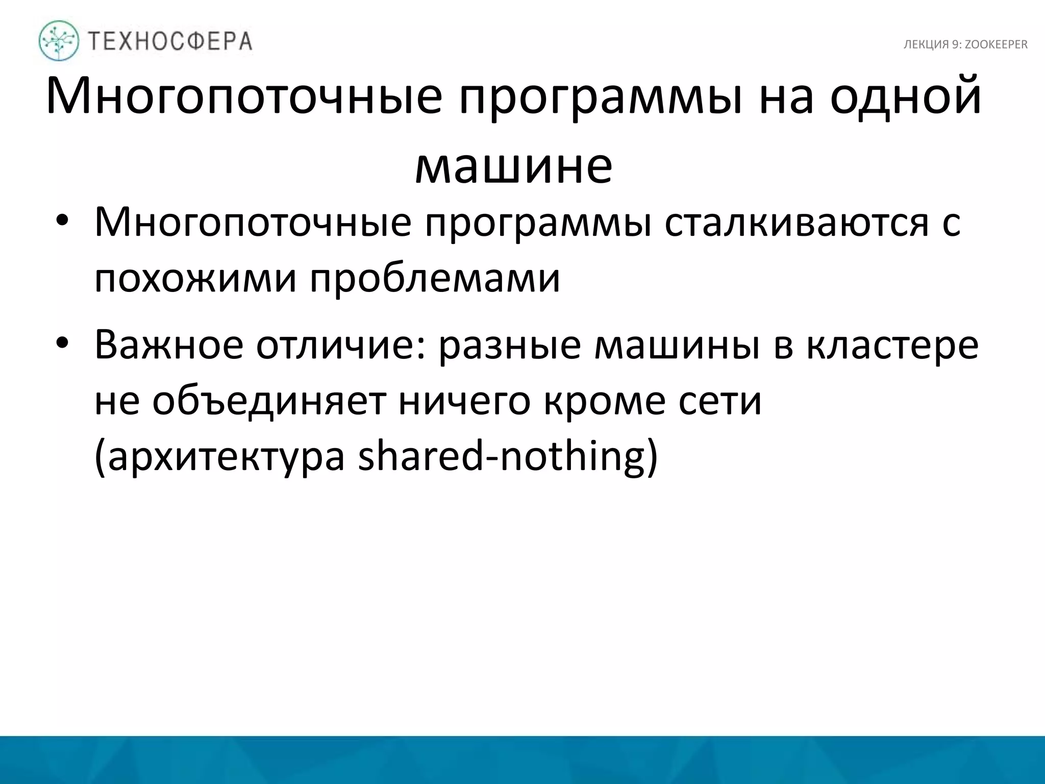 Многопоточные программы на одной
машине
• Многопоточные программы сталкиваются с
похожими проблемами
• Важное отличие: разные машины в кластере
не объединяет ничего кроме сети
(архитектура shared-nothing)
ЛЕКЦИЯ 9: ZOOKEEPER
 