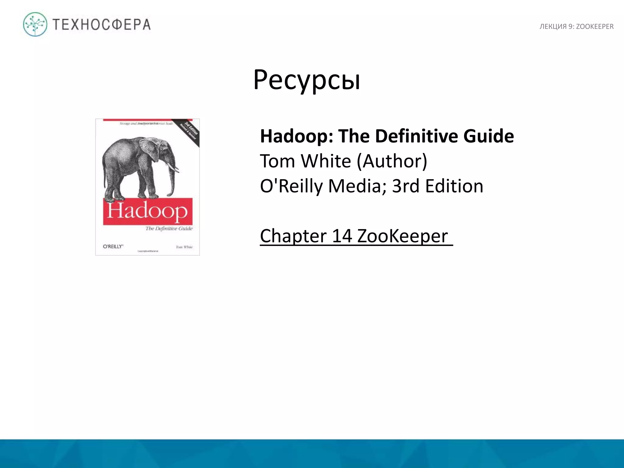 Ресурсы
Hadoop: The Definitive Guide
Tom White (Author)
O'Reilly Media; 3rd Edition
Chapter 14 ZooKeeper
ЛЕКЦИЯ 9: ZOOKEEPER
 