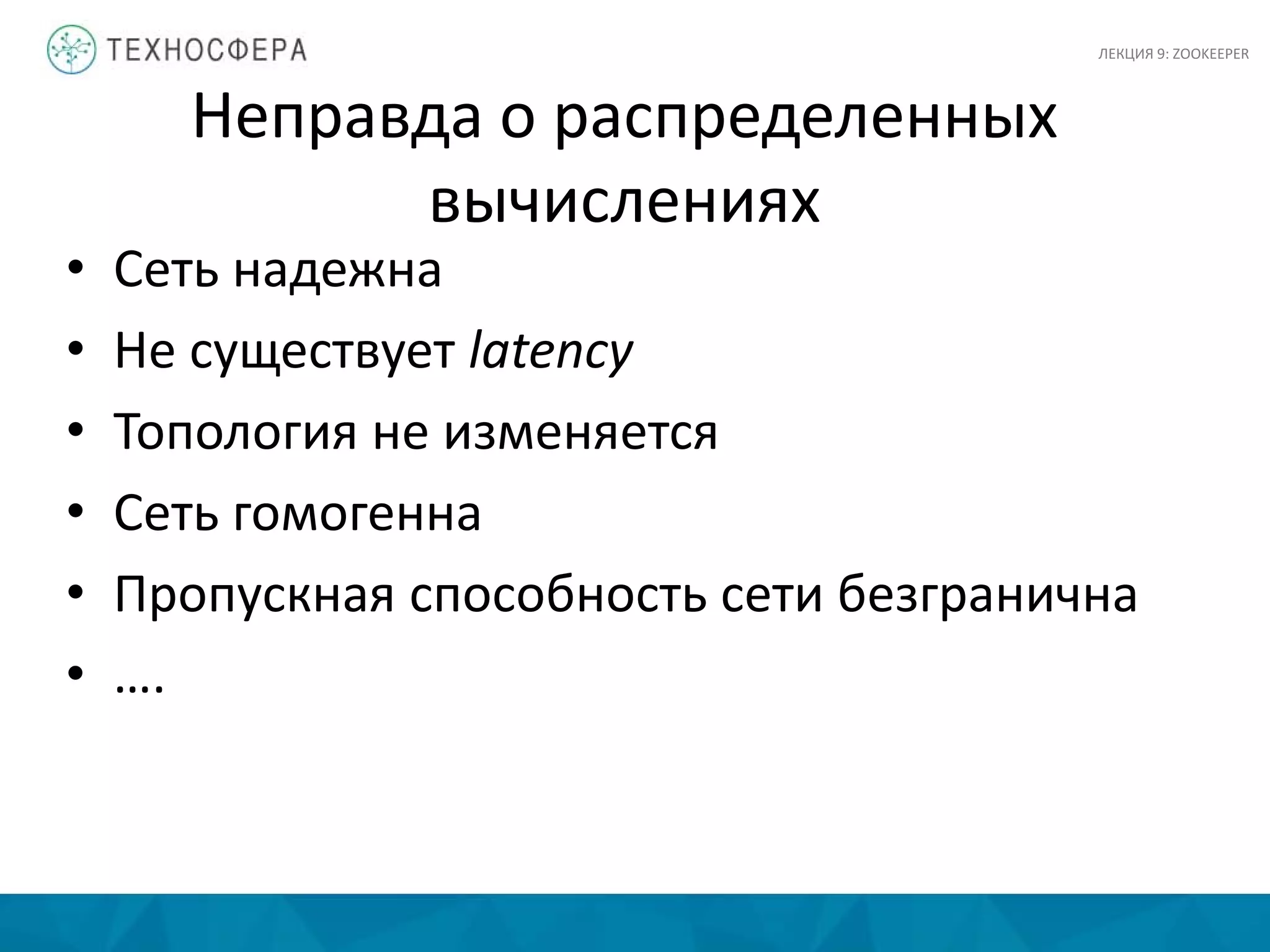 Неправда о распределенных
вычислениях
• Сеть надежна
• Не существует latency
• Топология не изменяется
• Сеть гомогенна
• Пропускная способность сети безгранична
• ….
ЛЕКЦИЯ 9: ZOOKEEPER
 