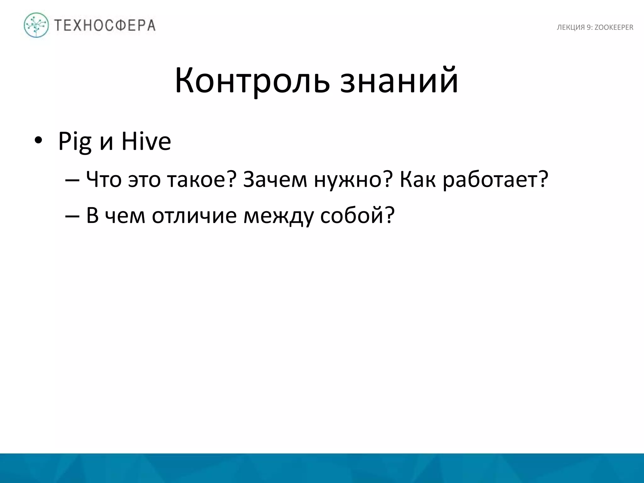 Контроль знаний
• Pig и Hive
– Что это такое? Зачем нужно? Как работает?
– В чем отличие между собой?
ЛЕКЦИЯ 9: ZOOKEEPER
 