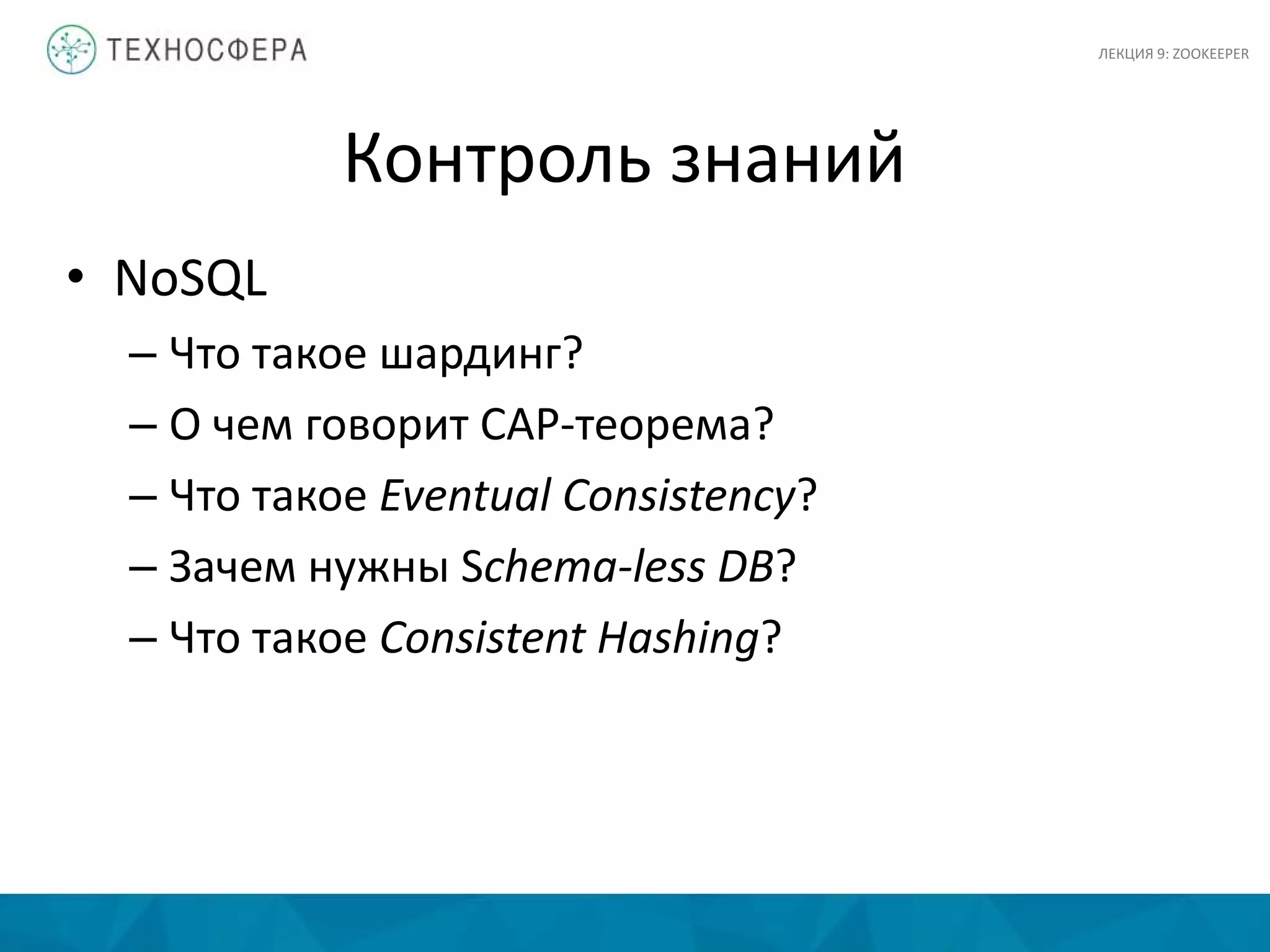 Контроль знаний
• NoSQL
– Что такое шардинг?
– О чем говорит CAP-теорема?
– Что такое Eventual Consistency?
– Зачем нужны Schema-less DB?
– Что такое Consistent Hashing?
ЛЕКЦИЯ 9: ZOOKEEPER
 