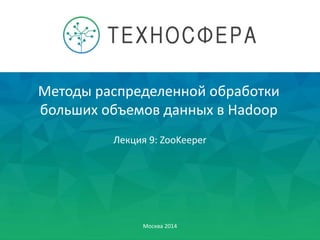 Методы распределенной обработки
больших объемов данных в Hadoop
Москва 2014
Лекция 9: ZooKeeper
 