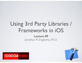 Using 3rd Party Libraries /
Frameworks in iOS
Lecture 09
Jonathan R. Engelsma, Ph.D.
 