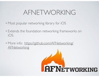 AFNETWORKING
• Most popular networking library for iOS
• Extends the foundation networking frameworks on
iOS.
• More info: https://github.com/AFNetworking/
AFNetworking
 