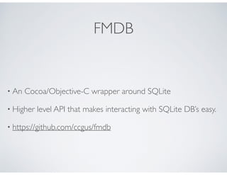 FMDB
• An Cocoa/Objective-C wrapper around SQLite
• Higher level API that makes interacting with SQLite DB’s easy.
• https://github.com/ccgus/fmdb
 