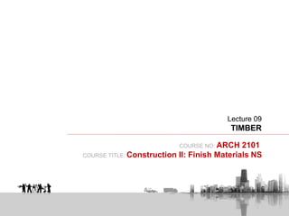 COURSE NO: ARCH 2101
COURSE TITLE: Construction II: Finish Materials NS
Lecture 09
TIMBER
 