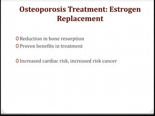 Osteoporosis Treatment: Estrogen
Replacement
0 Reduction in bone resorption
0 Proven benefits in treatment
0 Increased cardiac risk, increased risk cancer
 