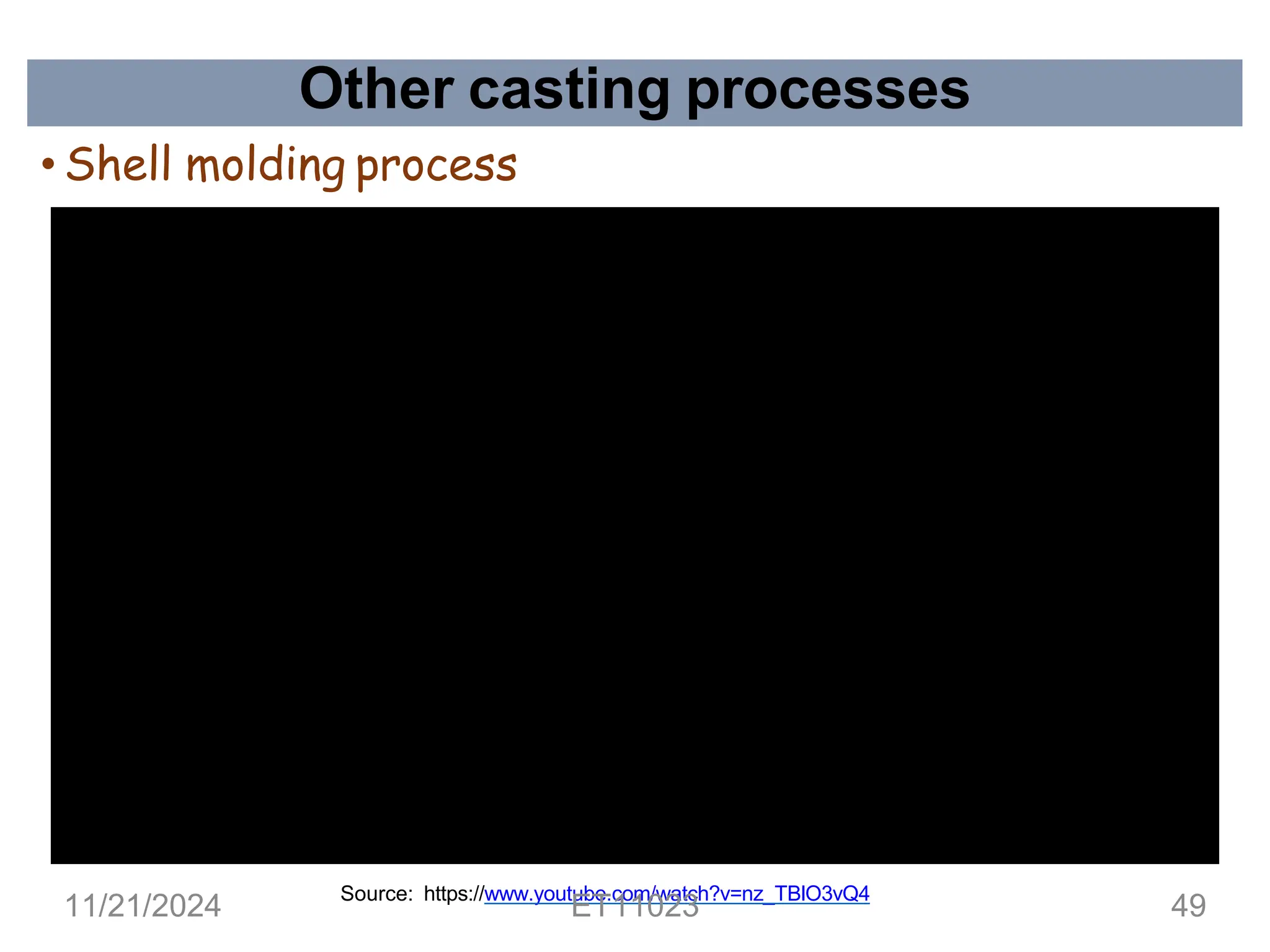 Other casting processes
• Shell molding process
Source: https://www.youtube.com/watch?v=nz_TBlO3vQ4
11/21/2024 ET11023 49
 