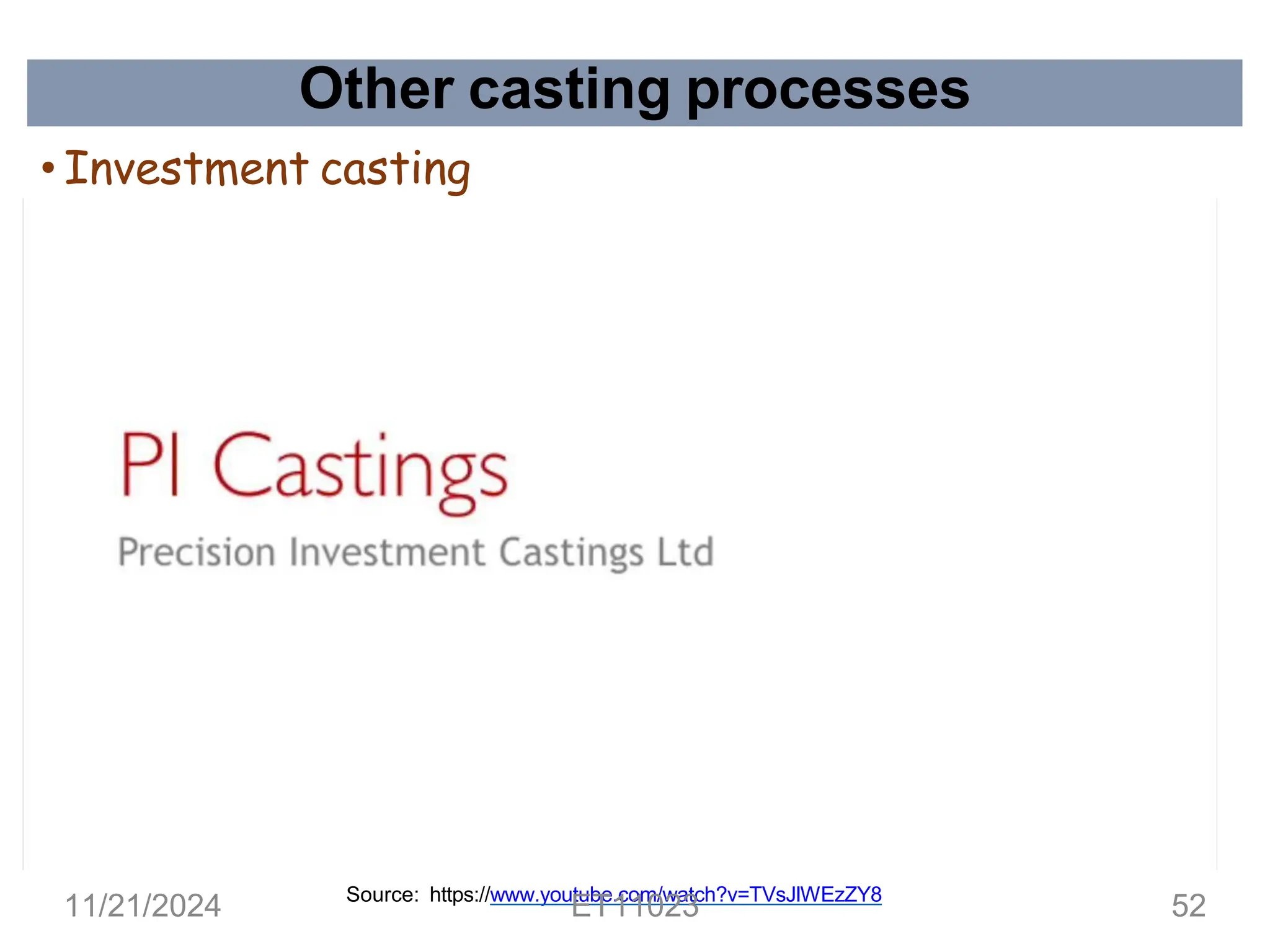 Other casting processes
• Investment casting
Source: https://www.youtube.com/watch?v=TVsJlWEzZY8
11/21/2024 ET11023 52
 