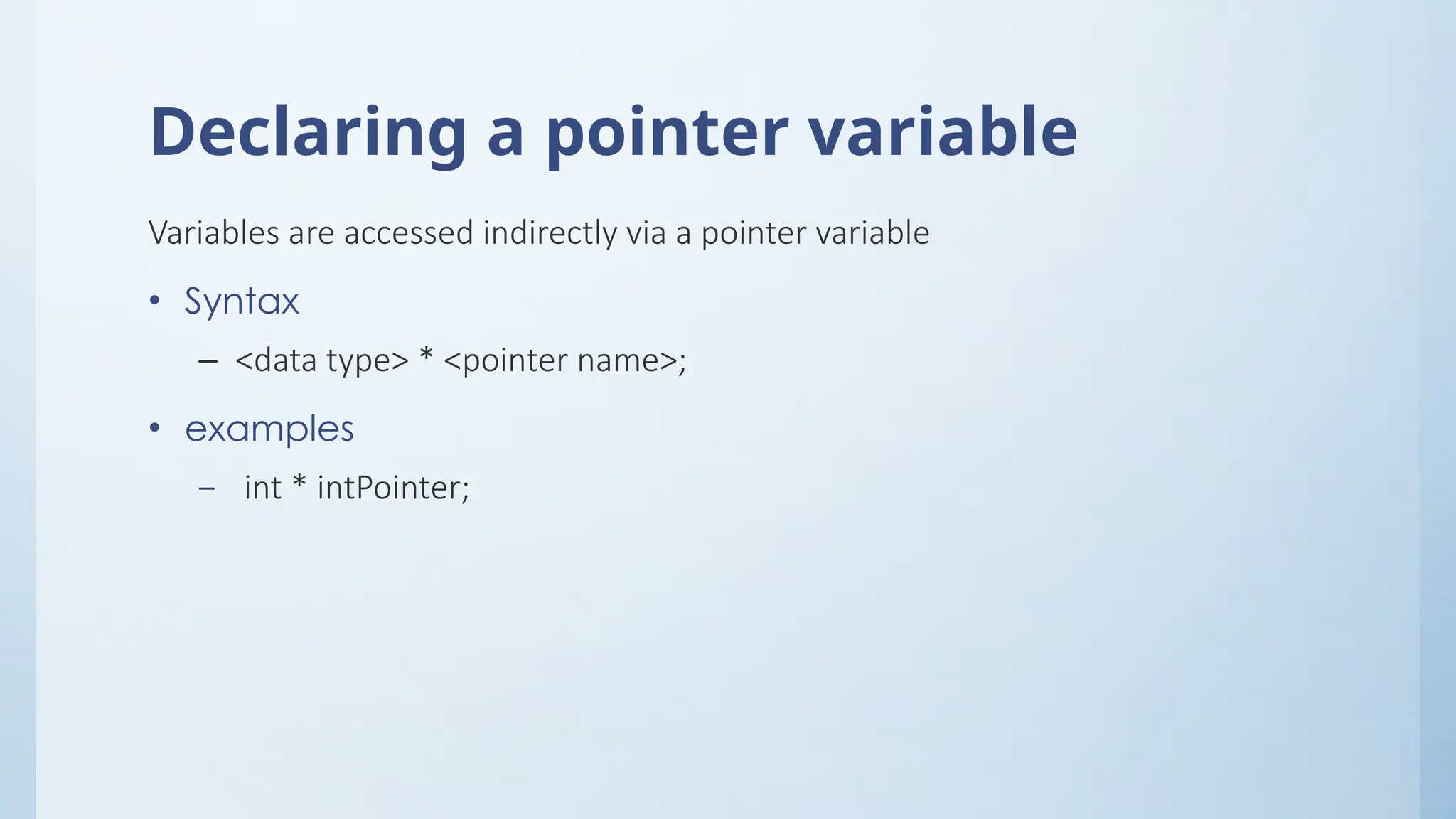 Declaring a pointer variable
Variables are accessed indirectly via a pointer variable
• Syntax
– <data type> * <pointer name>;
• examples
– int * intPointer;
 