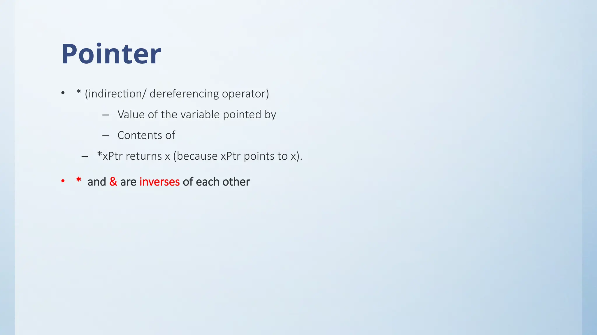 Pointer
• * (indirection/ dereferencing operator)
– Value of the variable pointed by
– Contents of
– *xPtr returns x (because xPtr points to x).
• * and & are inverses of each other
 