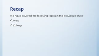 Recap
We have covered the following topics in the previous lecture
 Arrays
 2D Arrays
 