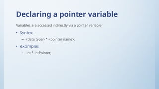 Declaring a pointer variable
Variables are accessed indirectly via a pointer variable
• Syntax
– <data type> * <pointer name>;
• examples
– int * intPointer;
 
