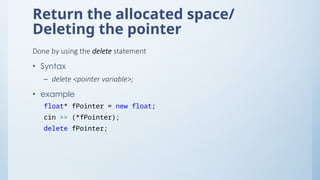 Return the allocated space/
Deleting the pointer
Done by using the delete statement
• Syntax
– delete <pointer variable>;
• example
float* fPointer = new float;
cin >> (*fPointer);
delete fPointer;
 