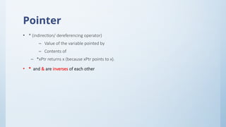 Pointer
• * (indirection/ dereferencing operator)
– Value of the variable pointed by
– Contents of
– *xPtr returns x (because xPtr points to x).
• * and & are inverses of each other
 