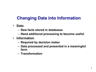 Data  Raw facts stored in databases Need additional processing to become useful Information Required by decision maker  Data processed and presented in a meaningful form Transformation Changing Data into Information 