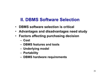 II. DBMS Software Selection DBMS software selection is critical  Advantages and disadvantages need study Factors affecting purchasing decision Cost DBMS features and tools Underlying model Portability DBMS hardware requirements 