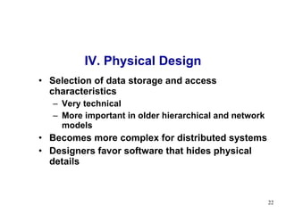 IV. Physical Design Selection of data storage and access characteristics Very technical More important in older hierarchical and network models Becomes more complex for distributed systems Designers favor software that hides physical details 